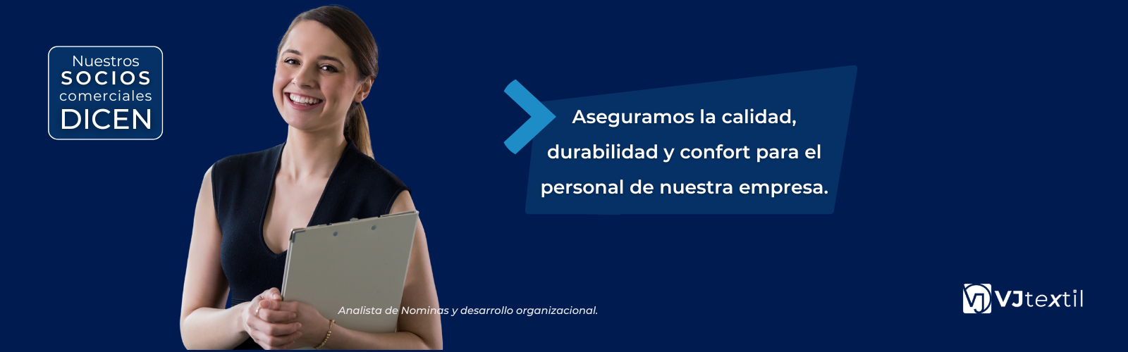 Proveedores de uniformes corporativos. Nuestros socios comerciales dicen. Aseguramos la calidad, durabilidad y confort para el personal de nuestra empresa. Analista de nominas y desarrollo organizacional. VJtextil.